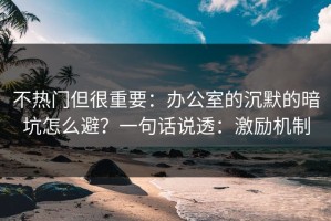 不热门但很重要：办公室的沉默的暗坑怎么避？一句话说透：激励机制