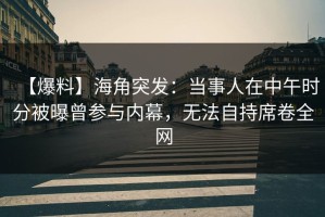 【爆料】海角突发：当事人在中午时分被曝曾参与内幕，无法自持席卷全网