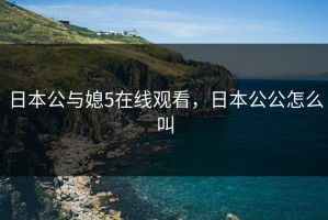 日本公与媳5在线观看，日本公公怎么叫