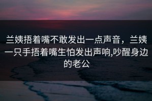 兰姨捂着嘴不敢发出一点声音，兰姨一只手捂着嘴生怕发出声响,吵醒身边的老公