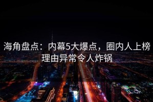 海角盘点：内幕5大爆点，圈内人上榜理由异常令人炸锅