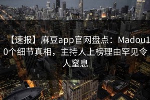 【速报】麻豆app官网盘点：Madou10个细节真相，主持人上榜理由罕见令人窒息