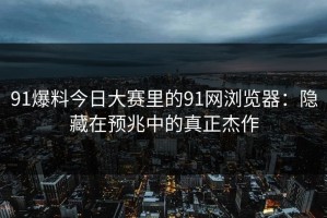91爆料今日大赛里的91网浏览器：隐藏在预兆中的真正杰作