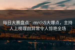 每日大赛盘点：mrds5大爆点，主持人上榜理由异常令人惊艳全场
