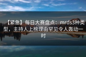 【紧急】每日大赛盘点：mrds3种类型，主持人上榜理由罕见令人轰动一时