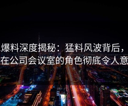 51爆料深度揭秘：猛料风波背后，网红在公司会议室的角色彻底令人意外