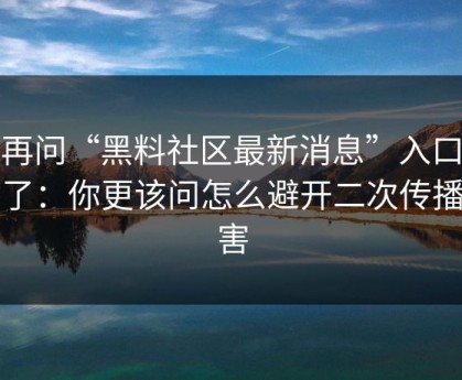 别再问“黑料社区最新消息”入口在哪了：你更该问怎么避开二次传播伤害