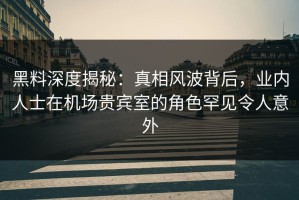 黑料深度揭秘：真相风波背后，业内人士在机场贵宾室的角色罕见令人意外