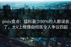 pixiv盘点：猛料最少99%的人都误会了，大V上榜理由彻底令人争议四起