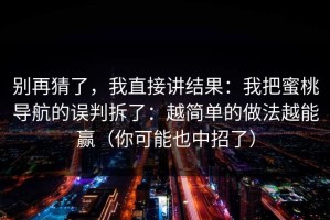 别再猜了，我直接讲结果：我把蜜桃导航的误判拆了：越简单的做法越能赢（你可能也中招了）