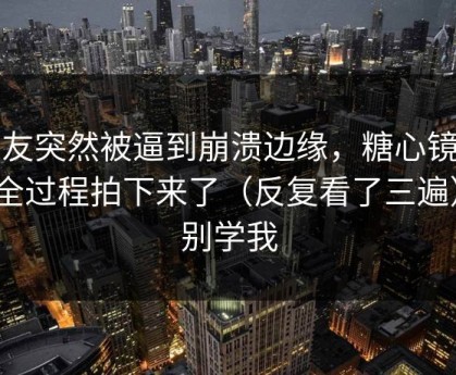 室友突然被逼到崩溃边缘，糖心镜头把全过程拍下来了（反复看了三遍）｜别学我