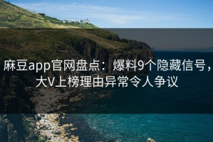 麻豆app官网盘点：爆料9个隐藏信号，大V上榜理由异常令人争议