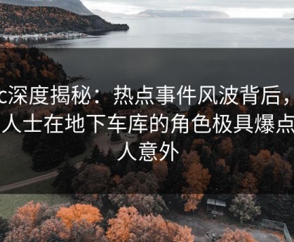 17c深度揭秘：热点事件风波背后，业内人士在地下车库的角色极具爆点令人意外