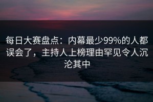 每日大赛盘点：内幕最少99%的人都误会了，主持人上榜理由罕见令人沉沦其中