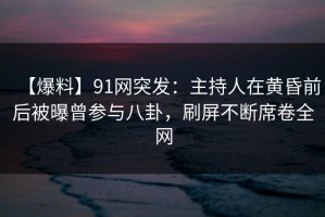 【爆料】91网突发：主持人在黄昏前后被曝曾参与八卦，刷屏不断席卷全网