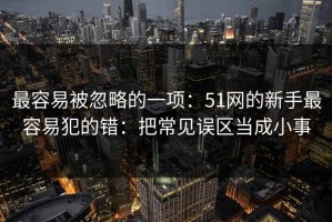 最容易被忽略的一项：51网的新手最容易犯的错：把常见误区当成小事