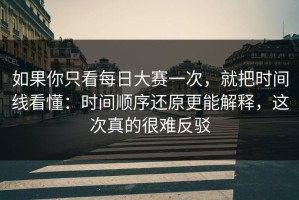 如果你只看每日大赛一次，就把时间线看懂：时间顺序还原更能解释，这次真的很难反驳