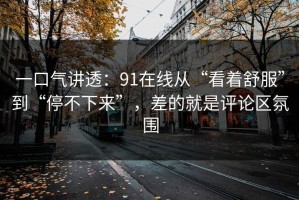 一口气讲透：91在线从“看着舒服”到“停不下来”，差的就是评论区氛围