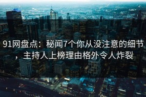 91网盘点：秘闻7个你从没注意的细节，主持人上榜理由格外令人炸裂