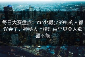 每日大赛盘点：mrds最少99%的人都误会了，神秘人上榜理由罕见令人欲罢不能