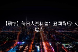 【震惊】每日大赛科普：丑闻背后5大爆点