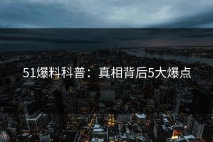 51爆料科普：真相背后5大爆点
