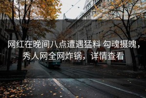 网红在晚间八点遭遇猛料 勾魂摄魄，秀人网全网炸锅，详情查看