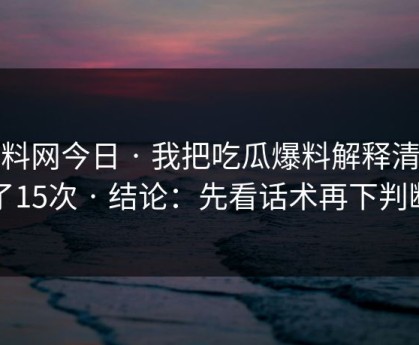 黑料网今日 · 我把吃瓜爆料解释清楚了15次 · 结论：先看话术再下判断