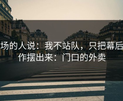 现场的人说：我不站队，只把幕后操作摆出来：门口的外卖