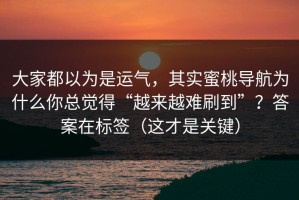 大家都以为是运气，其实蜜桃导航为什么你总觉得“越来越难刷到”？答案在标签（这才是关键）