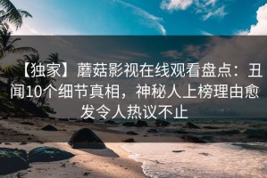 【独家】蘑菇影视在线观看盘点：丑闻10个细节真相，神秘人上榜理由愈发令人热议不止