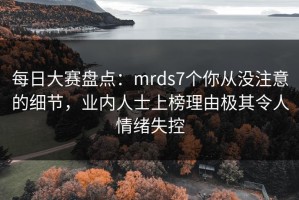 每日大赛盘点：mrds7个你从没注意的细节，业内人士上榜理由极其令人情绪失控