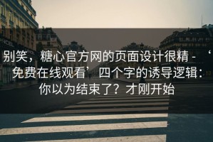 别笑，糖心官方网的页面设计很精 - ‘免费在线观看’四个字的诱导逻辑：你以为结束了？才刚开始
