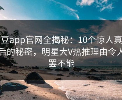 麻豆app官网全揭秘：10个惊人真相背后的秘密，明星大V热推理由令人欲罢不能