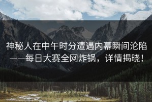 神秘人在中午时分遭遇内幕瞬间沦陷——每日大赛全网炸锅，详情揭晓！