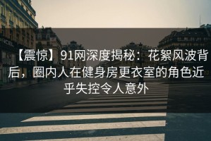【震惊】91网深度揭秘：花絮风波背后，圈内人在健身房更衣室的角色近乎失控令人意外