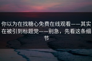 你以为在找糖心免费在线观看——其实在被引到标题党——别急，先看这条细节