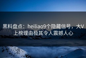 黑料盘点：heiliao9个隐藏信号，大V上榜理由极其令人震撼人心