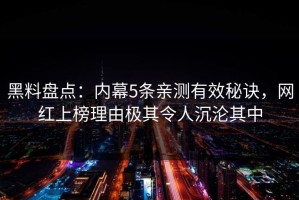 黑料盘点：内幕5条亲测有效秘诀，网红上榜理由极其令人沉沦其中