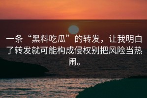 一条“黑料吃瓜”的转发，让我明白了转发就可能构成侵权别把风险当热闹。