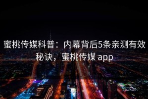 蜜桃传媒科普：内幕背后5条亲测有效秘诀，蜜桃传媒 app