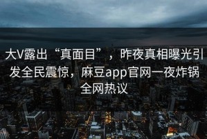 大V露出“真面目”，昨夜真相曝光引发全民震惊，麻豆app官网一夜炸锅全网热议