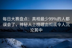每日大赛盘点：真相最少99%的人都误会了，神秘人上榜理由彻底令人沉沦其中