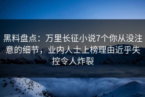 黑料盘点：万里长征小说7个你从没注意的细节，业内人士上榜理由近乎失控令人炸裂