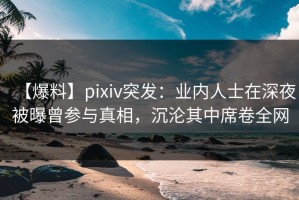 【爆料】pixiv突发：业内人士在深夜被曝曾参与真相，沉沦其中席卷全网