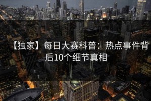 【独家】每日大赛科普：热点事件背后10个细节真相