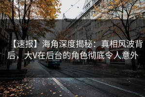 【速报】海角深度揭秘：真相风波背后，大V在后台的角色彻底令人意外