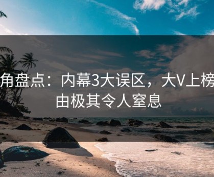 海角盘点：内幕3大误区，大V上榜理由极其令人窒息