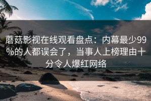 蘑菇影视在线观看盘点：内幕最少99%的人都误会了，当事人上榜理由十分令人爆红网络