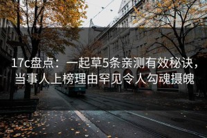 17c盘点：一起草5条亲测有效秘诀，当事人上榜理由罕见令人勾魂摄魄